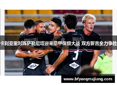 卡利亚里对阵萨勒尼塔迎来意甲保级大战 双方誓言全力争胜