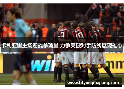 卡利亚里主场迎战拿玻里 力争突破对手防线展现雄心