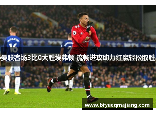 曼联客场3比0大胜埃弗顿 流畅进攻助力红魔轻松取胜