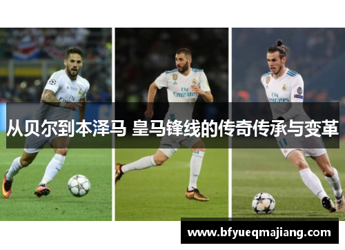 从贝尔到本泽马 皇马锋线的传奇传承与变革