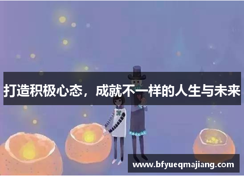 打造积极心态，成就不一样的人生与未来