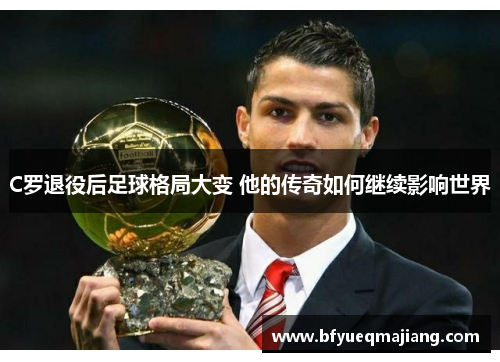 C罗退役后足球格局大变 他的传奇如何继续影响世界