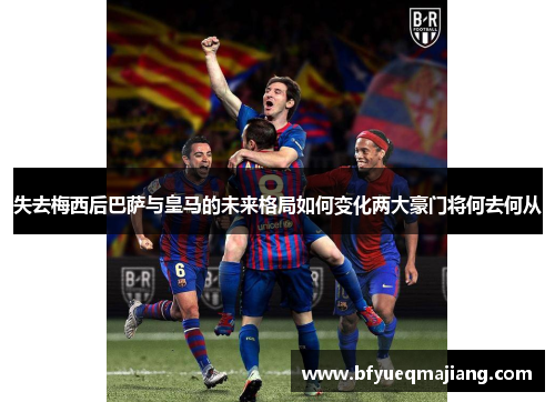 失去梅西后巴萨与皇马的未来格局如何变化两大豪门将何去何从