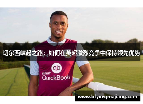 切尔西崛起之路：如何在英超激烈竞争中保持领先优势