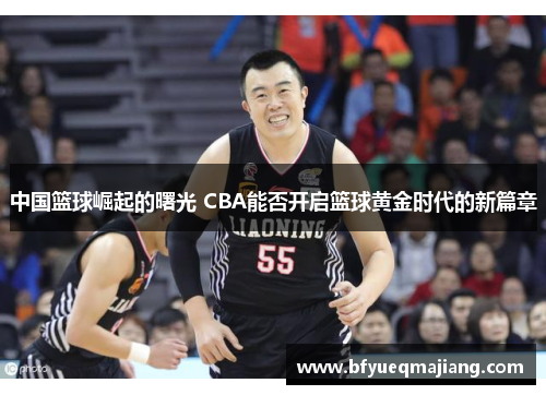 中国篮球崛起的曙光 CBA能否开启篮球黄金时代的新篇章