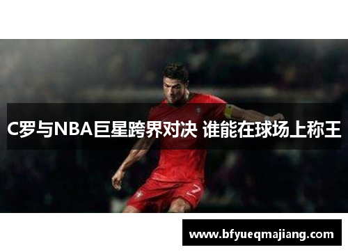 C罗与NBA巨星跨界对决 谁能在球场上称王