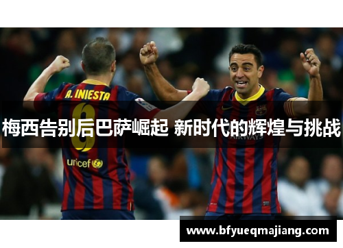 梅西告别后巴萨崛起 新时代的辉煌与挑战