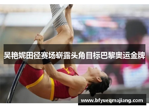 吴艳妮田径赛场崭露头角目标巴黎奥运金牌