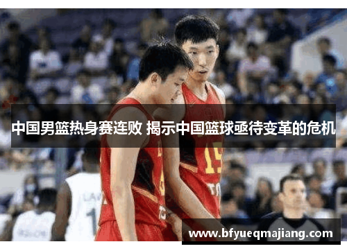 中国男篮热身赛连败 揭示中国篮球亟待变革的危机