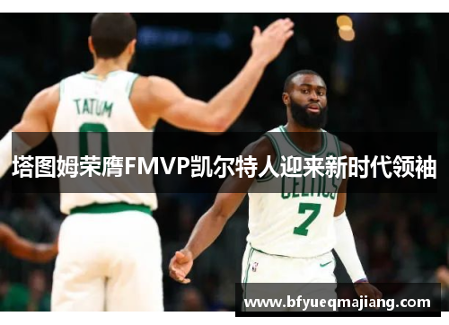 塔图姆荣膺FMVP凯尔特人迎来新时代领袖