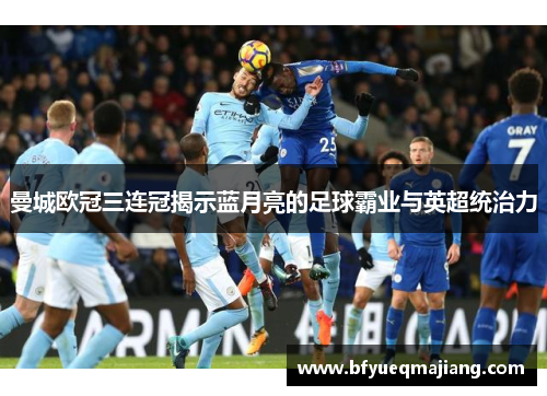 曼城欧冠三连冠揭示蓝月亮的足球霸业与英超统治力