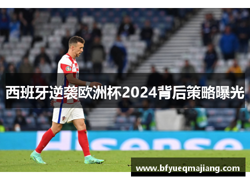 西班牙逆袭欧洲杯2024背后策略曝光