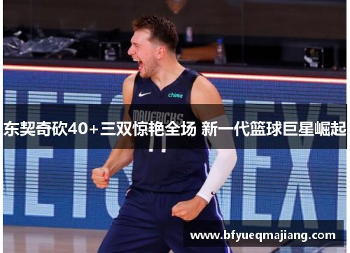 东契奇砍40+三双惊艳全场 新一代篮球巨星崛起