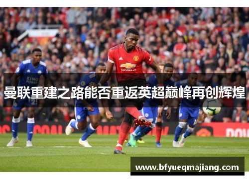 曼联重建之路能否重返英超巅峰再创辉煌
