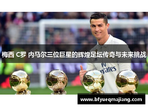 梅西 C罗 内马尔三位巨星的辉煌足坛传奇与未来挑战