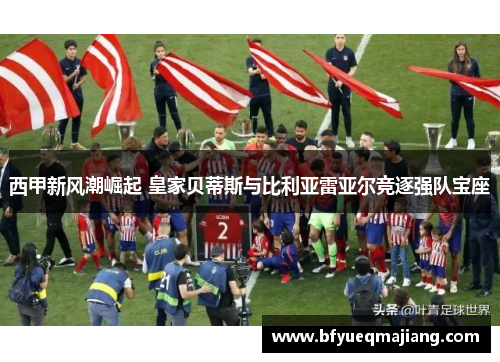 西甲新风潮崛起 皇家贝蒂斯与比利亚雷亚尔竞逐强队宝座