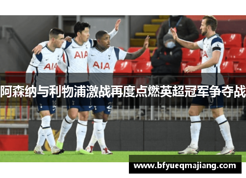 阿森纳与利物浦激战再度点燃英超冠军争夺战