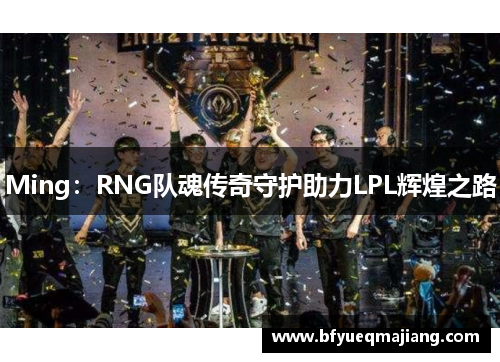 Ming：RNG队魂传奇守护助力LPL辉煌之路