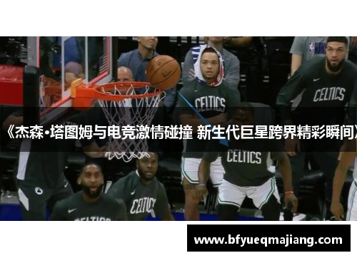 《杰森·塔图姆与电竞激情碰撞 新生代巨星跨界精彩瞬间》