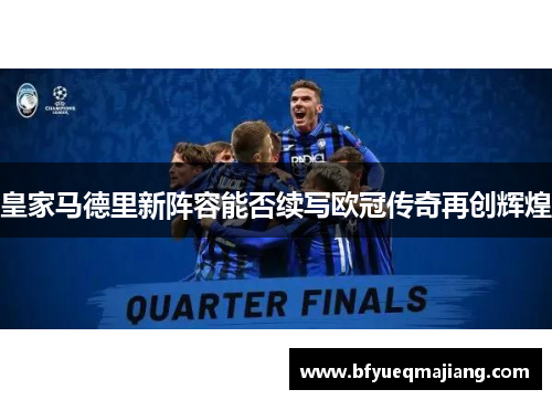 皇家马德里新阵容能否续写欧冠传奇再创辉煌