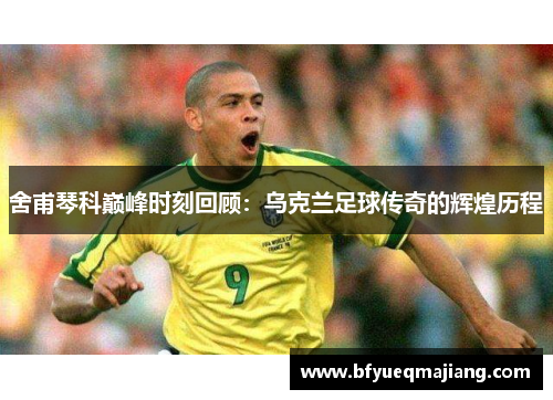 舍甫琴科巅峰时刻回顾：乌克兰足球传奇的辉煌历程
