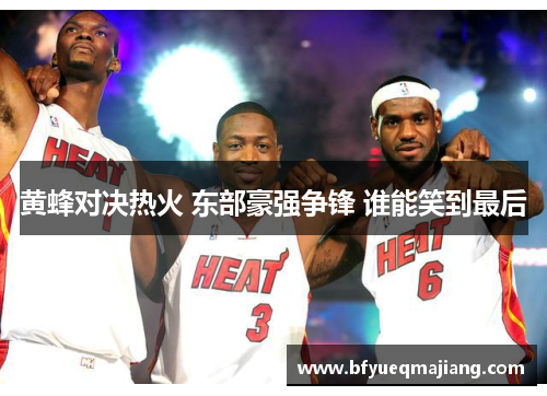 黄蜂对决热火 东部豪强争锋 谁能笑到最后