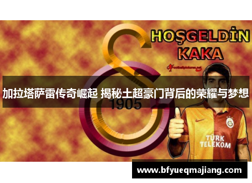 加拉塔萨雷传奇崛起 揭秘土超豪门背后的荣耀与梦想