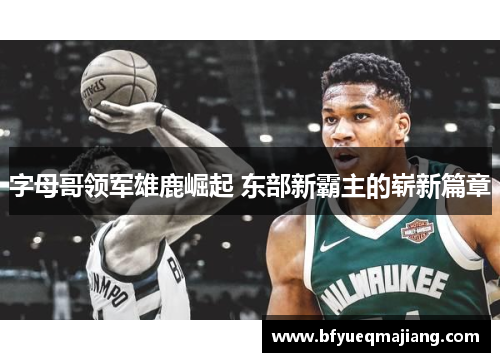 字母哥领军雄鹿崛起 东部新霸主的崭新篇章