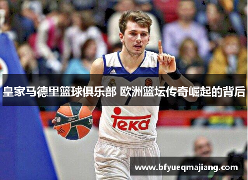 皇家马德里篮球俱乐部 欧洲篮坛传奇崛起的背后