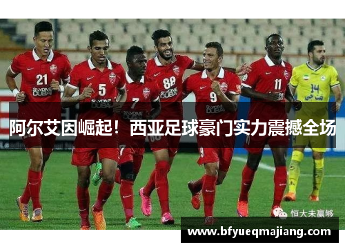 阿尔艾因崛起！西亚足球豪门实力震撼全场