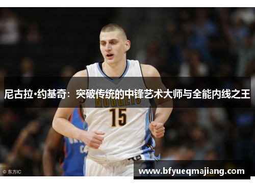尼古拉·约基奇：突破传统的中锋艺术大师与全能内线之王