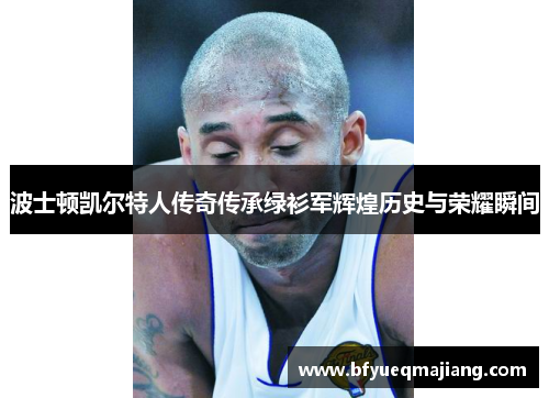 波士顿凯尔特人传奇传承绿衫军辉煌历史与荣耀瞬间