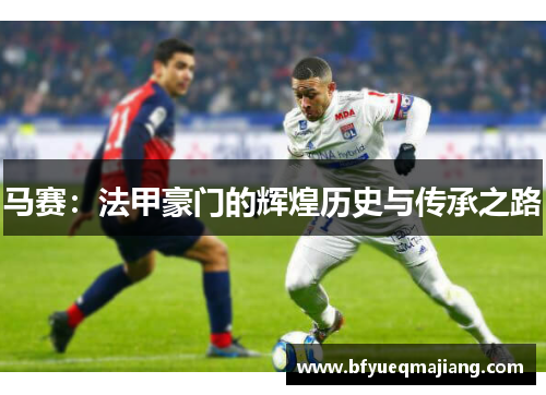 马赛：法甲豪门的辉煌历史与传承之路