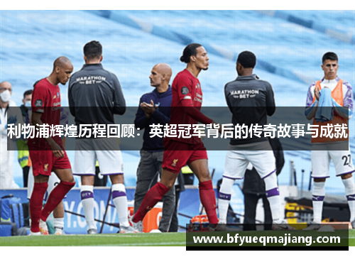 利物浦辉煌历程回顾：英超冠军背后的传奇故事与成就