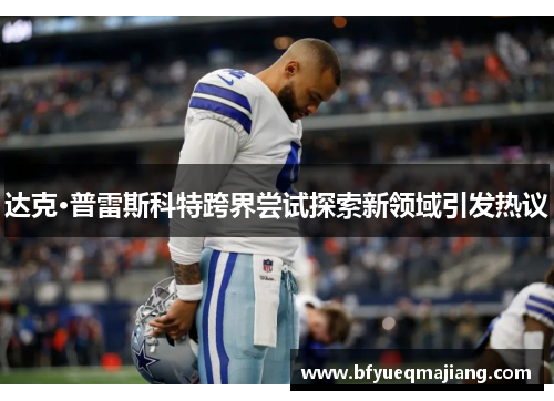达克·普雷斯科特跨界尝试探索新领域引发热议